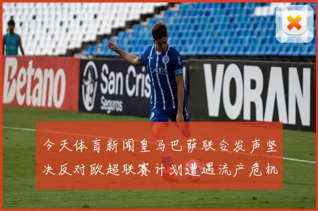 今天体育新闻皇马巴萨联合发声坚决反对欧超联赛计划遭遇流产危机