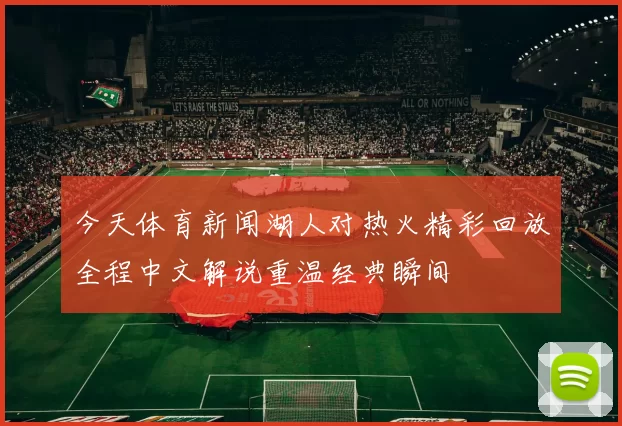 今天体育新闻湖人对热火精彩回放全程中文解说重温经典瞬间