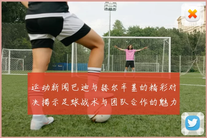 运动新闻巴迪与赫尔辛基的精彩对决揭示足球战术与团队合作的魅力