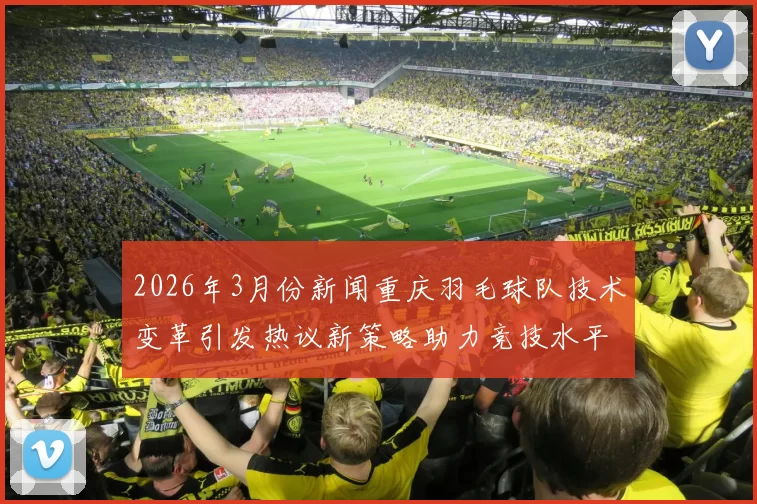 2026年3月份新闻重庆羽毛球队技术变革引发热议新策略助力竞技水平提升