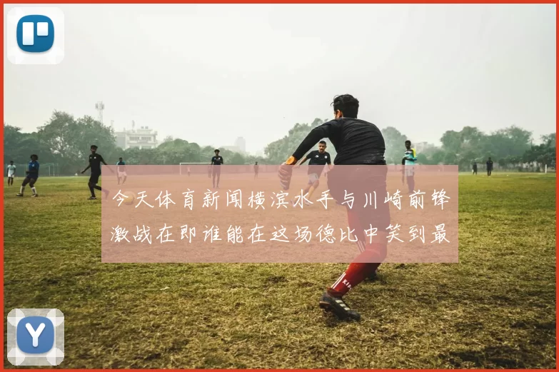 今天体育新闻横滨水手与川崎前锋激战在即谁能在这场德比中笑到最后